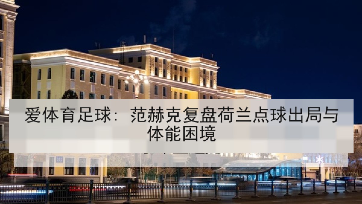 爱体育足球: 范赫克复盘荷兰点球出局与体能困境 爱体育足球: 范赫克复盘荷兰点球出局与体能困境