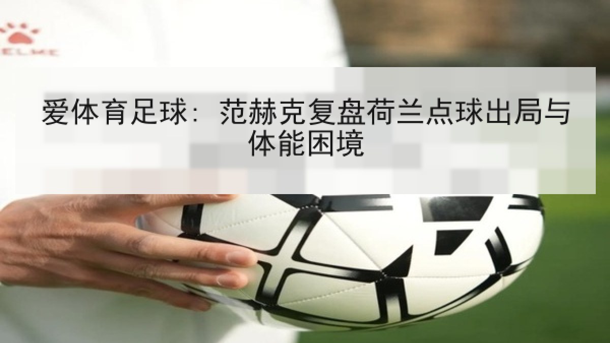 爱体育足球: 范赫克复盘荷兰点球出局与体能困境 爱体育足球: 范赫克复盘荷兰点球出局与体能困境