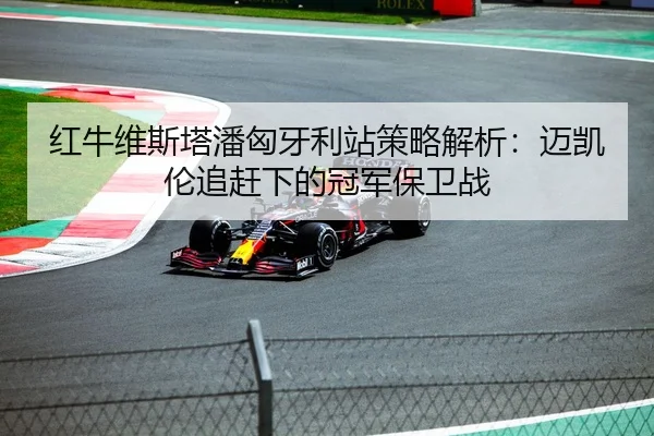 红牛维斯塔潘匈牙利站策略解析：迈凯伦追赶下的冠军保卫战