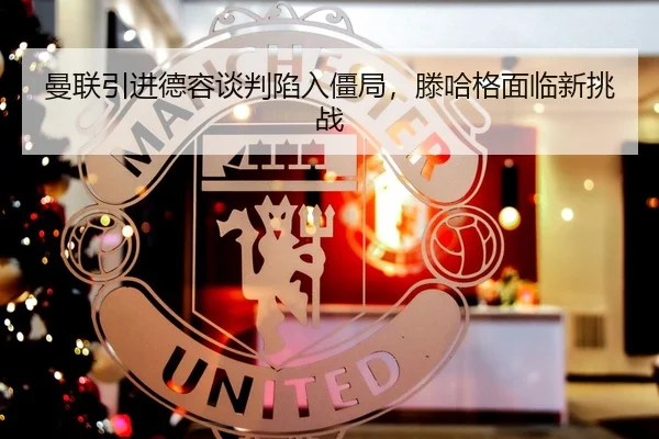 曼联引进德容谈判陷入僵局，滕哈格面临新挑战