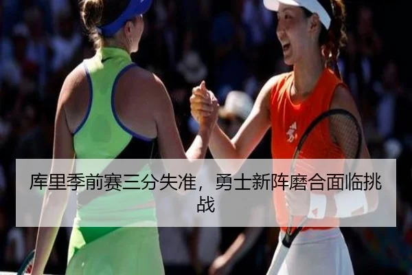 库里季前赛三分失准，勇士新阵磨合面临挑战