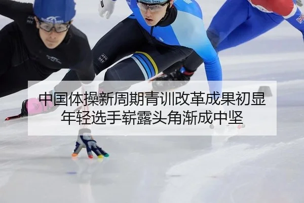中国体操新周期青训改革成果初显 年轻选手崭露头角渐成中坚