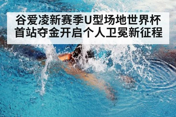 谷爱凌新赛季U型场地世界杯首站夺金开启个人卫冕新征程