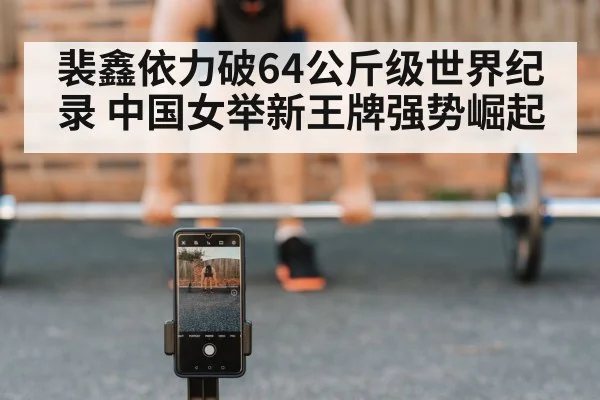裴鑫依力破64公斤级世界纪录 中国女举新王牌强势崛起