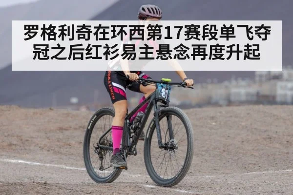罗格利奇在环西第17赛段单飞夺冠之后红衫易主悬念再度升起