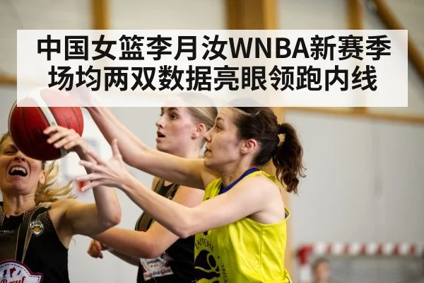 中国女篮李月汝WNBA新赛季场均两双数据亮眼领跑内线