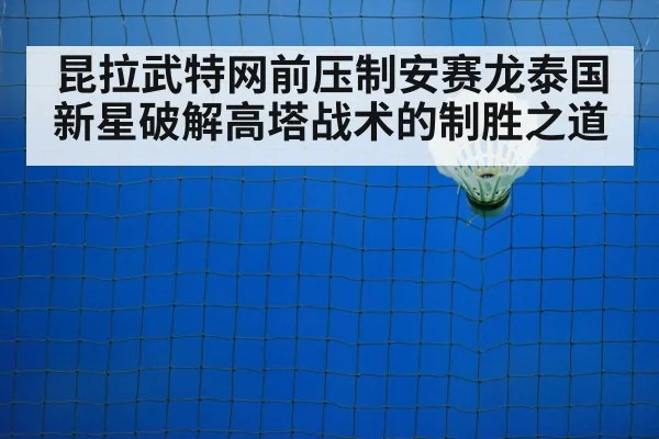 昆拉武特网前压制安赛龙泰国新星破解高塔战术的制胜之道