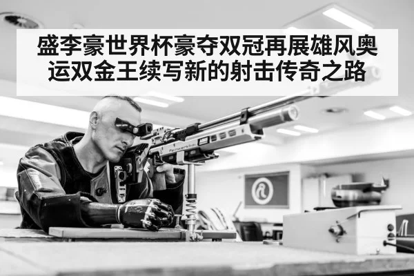 盛李豪世界杯豪夺双冠再展雄风奥运双金王续写新的射击传奇之路