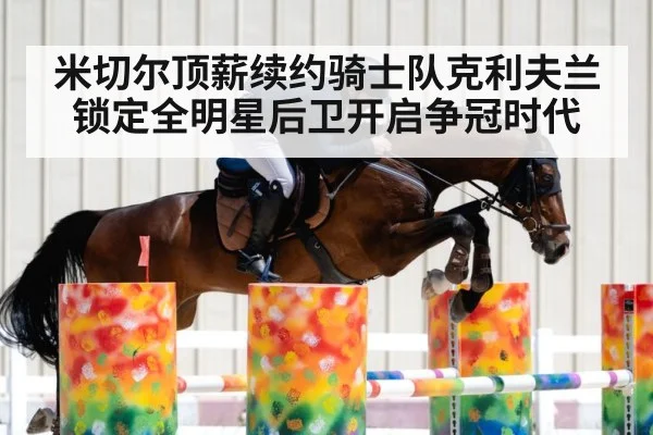 米切尔顶薪续约骑士队克利夫兰锁定全明星后卫开启争冠时代